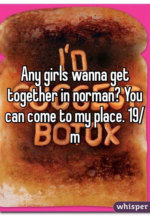 Any girls wanna get together in norman? You can come to my place. 19/m
