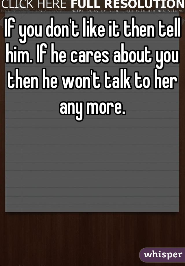 If you don't like it then tell him. If he cares about you then he won't talk to her any more.