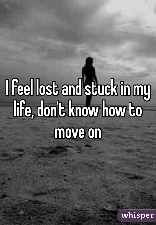 I feel lost and stuck in my life, don't know how to move on