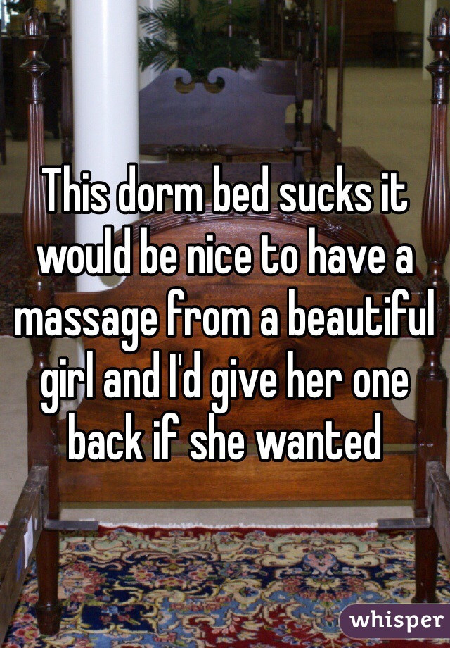 This dorm bed sucks it would be nice to have a massage from a beautiful girl and I'd give her one back if she wanted 