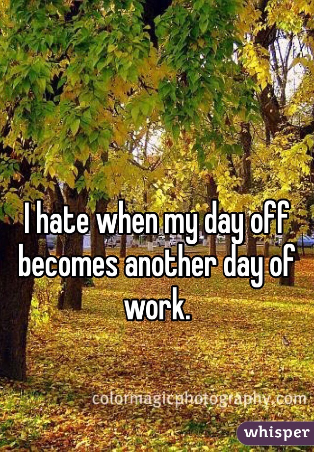 I hate when my day off becomes another day of work.
