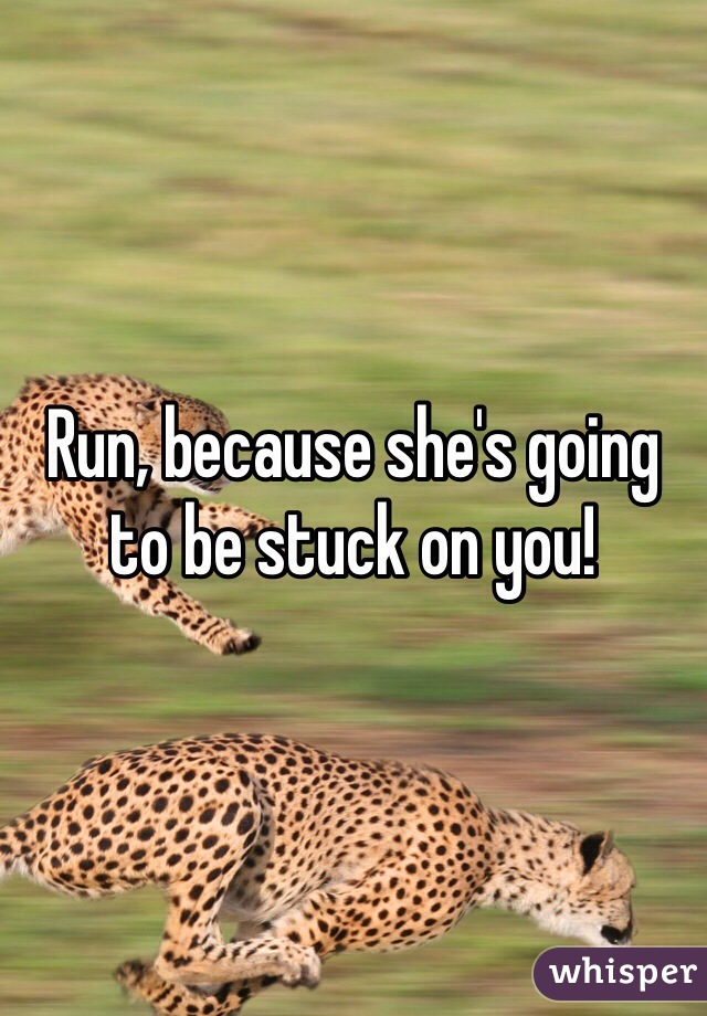 Run, because she's going to be stuck on you!
