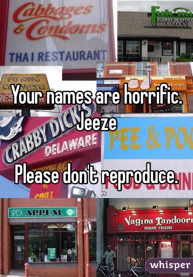 Your names are horrific. Jeeze

Please don't reproduce. 