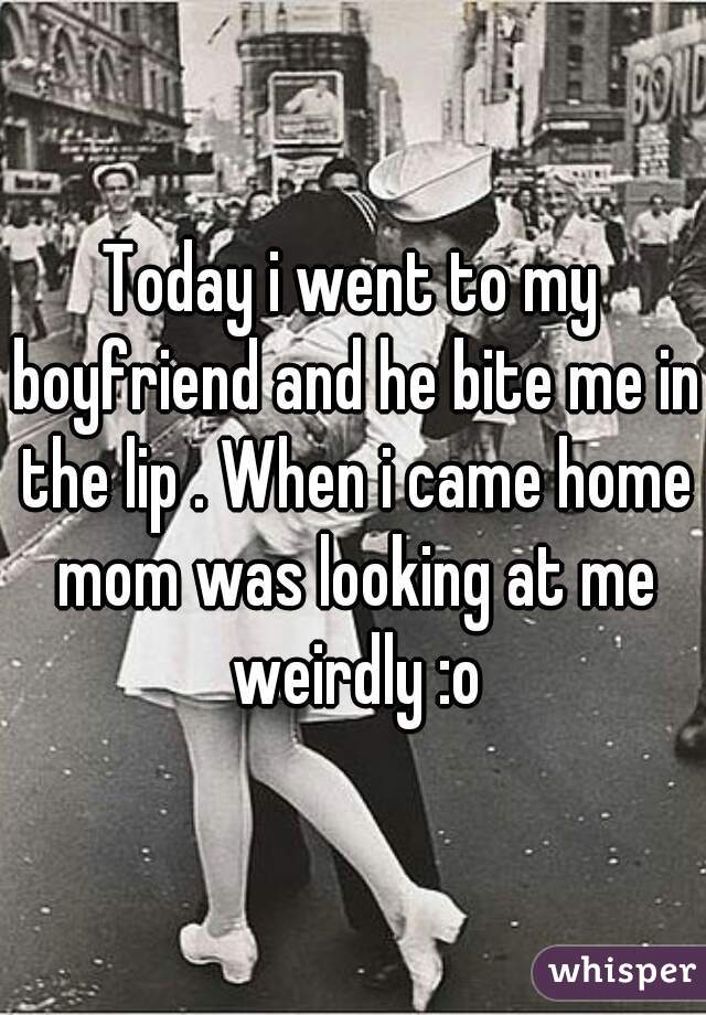 Today i went to my boyfriend and he bite me in the lip . When i came home mom was looking at me weirdly :o