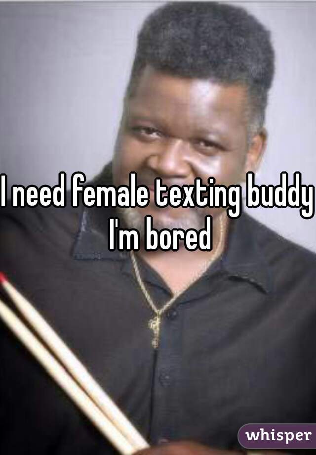 I need female texting buddy I'm bored