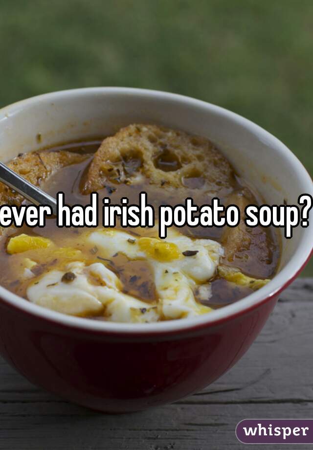 ever had irish potato soup? 