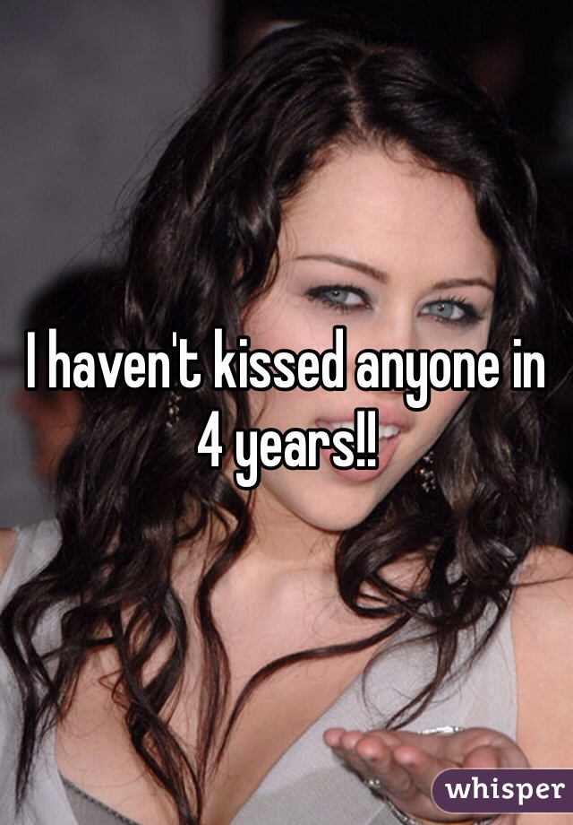 I haven't kissed anyone in 4 years!! 