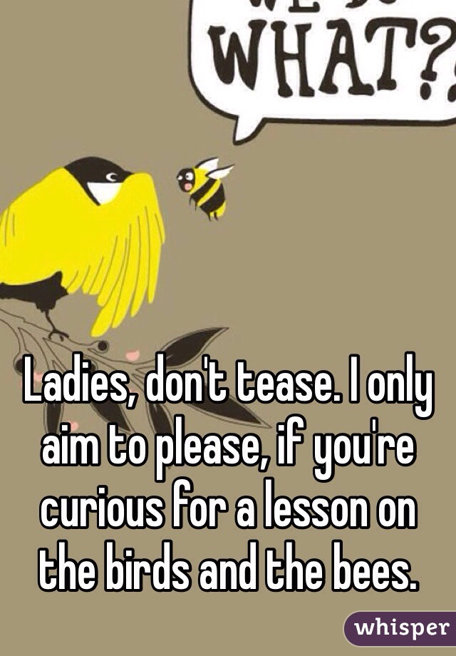 Ladies, don't tease. I only aim to please, if you're curious for a lesson on the birds and the bees.