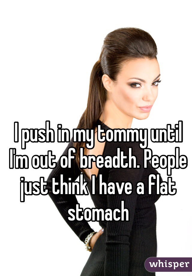 I push in my tommy until I'm out of breadth. People just think I have a flat stomach 