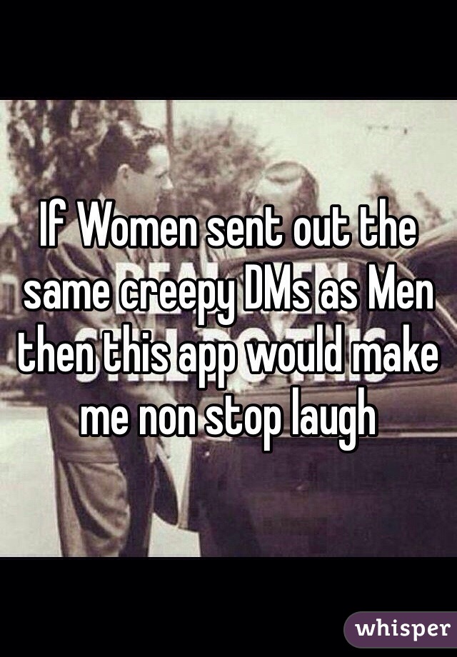 If Women sent out the same creepy DMs as Men then this app would make me non stop laugh 
