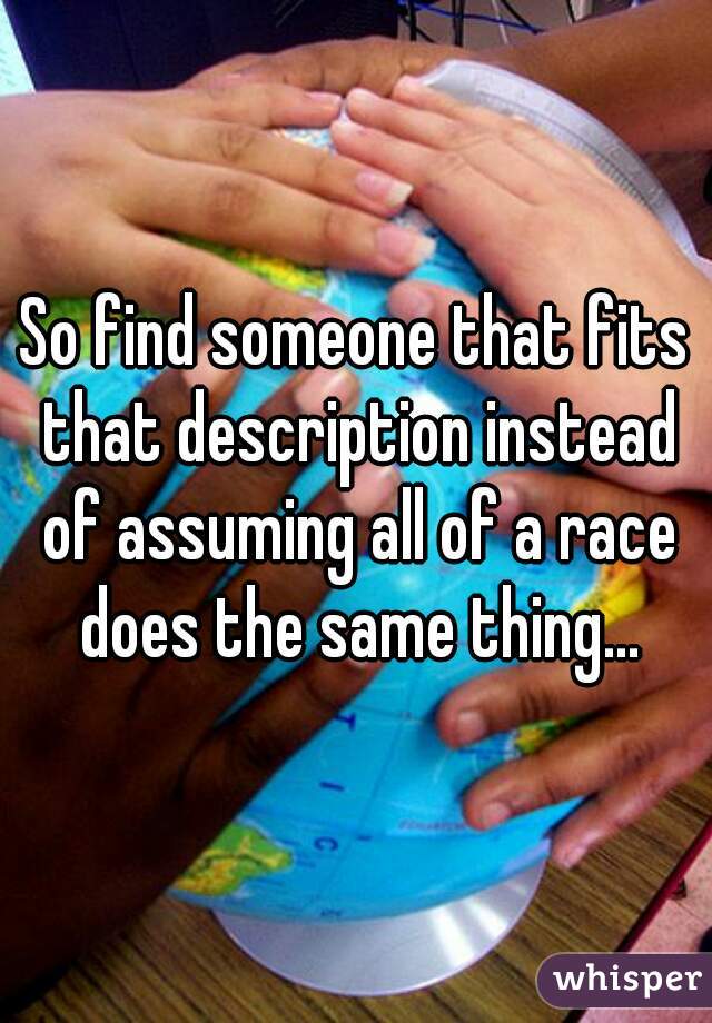 So find someone that fits that description instead of assuming all of a race does the same thing...