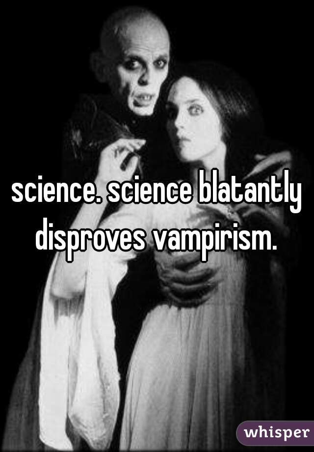 science. science blatantly disproves vampirism. 