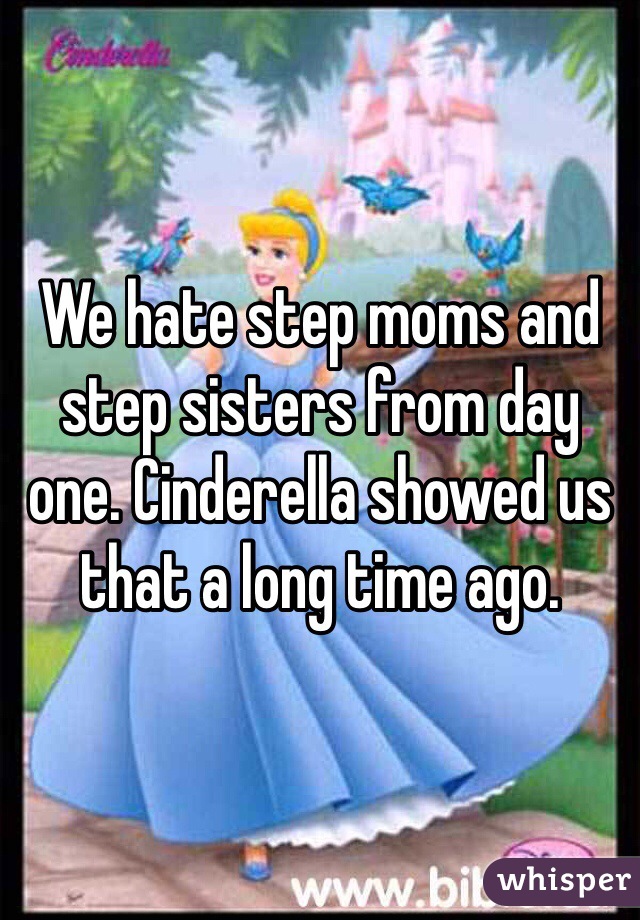 We hate step moms and step sisters from day one. Cinderella showed us that a long time ago.