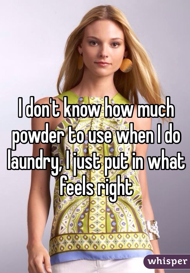I don't know how much powder to use when I do laundry, I just put in what feels right 