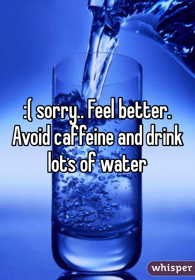 :( sorry.. Feel better. Avoid caffeine and drink lots of water 
