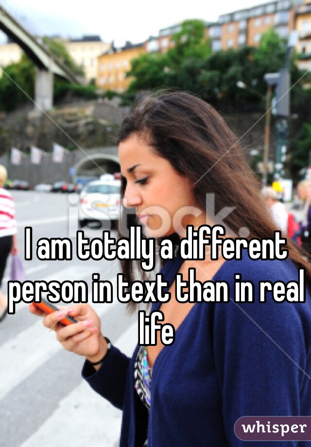I am totally a different person in text than in real life