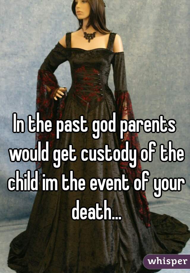 In the past god parents would get custody of the child im the event of your death...
