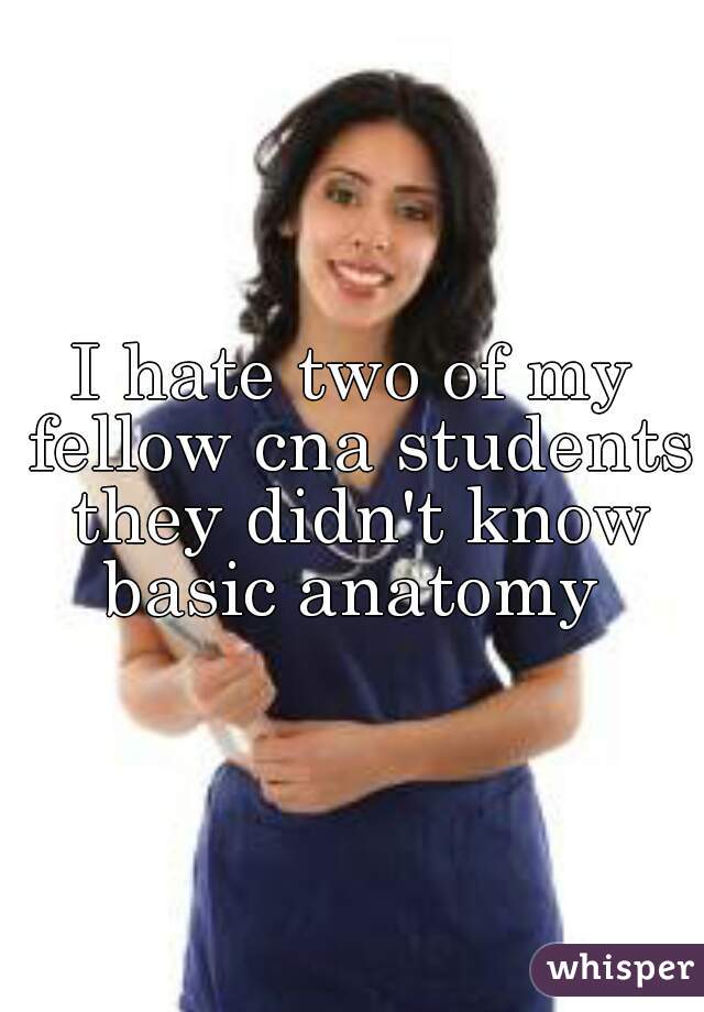 I hate two of my fellow cna students they didn't know basic anatomy 