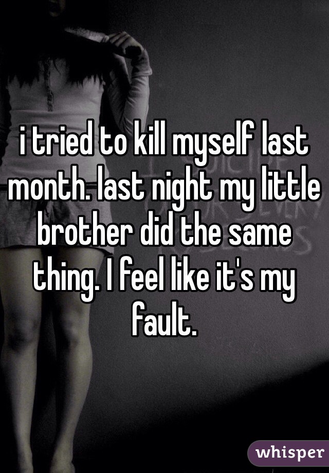 i tried to kill myself last month. last night my little brother did the same thing. I feel like it's my fault. 