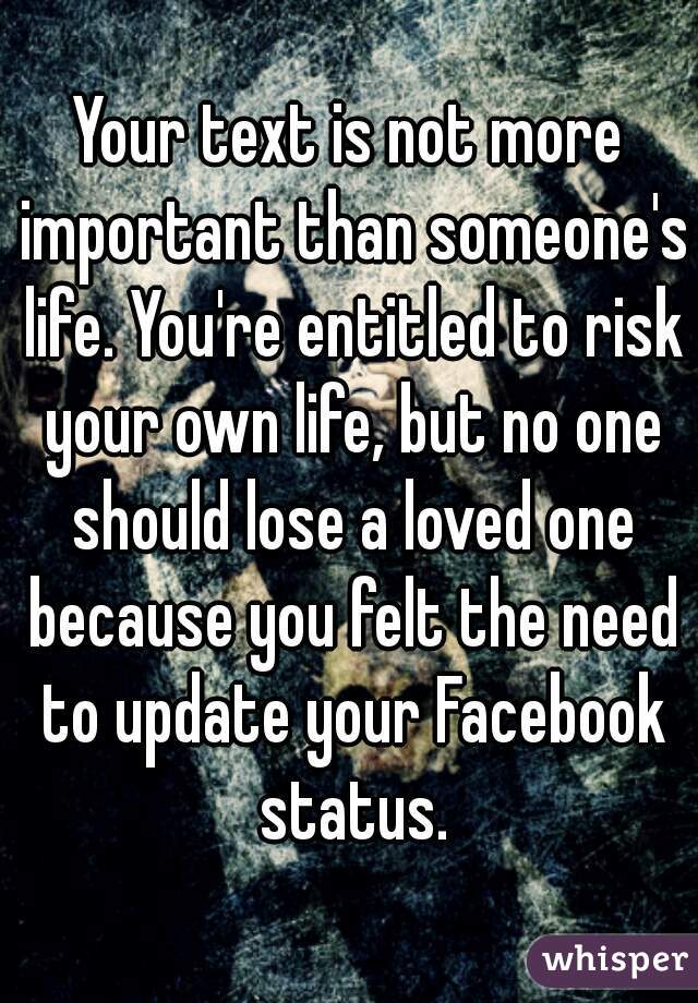 Your text is not more important than someone's life. You're entitled to risk your own life, but no one should lose a loved one because you felt the need to update your Facebook status.