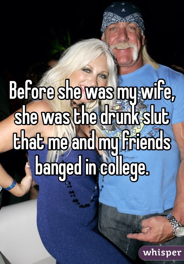 Before she was my wife, she was the drunk slut that me and my friends banged in college. 