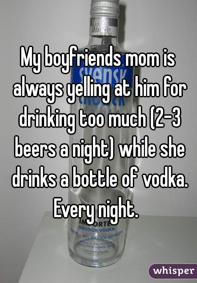 My boyfriends mom is always yelling at him for drinking too much (2-3 beers a night) while she drinks a bottle of vodka. Every night.  