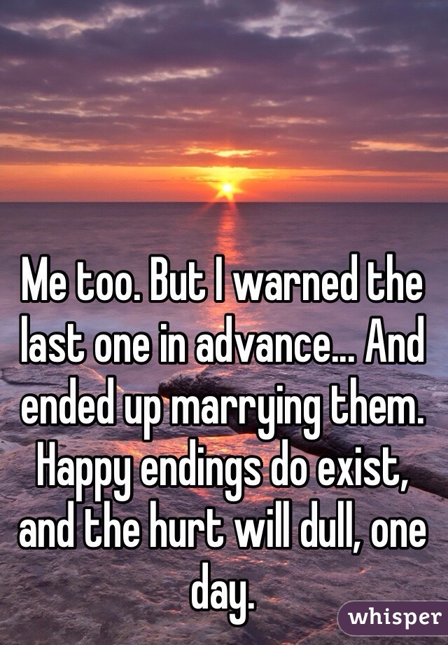 Me too. But I warned the last one in advance... And ended up marrying them. Happy endings do exist, and the hurt will dull, one day.