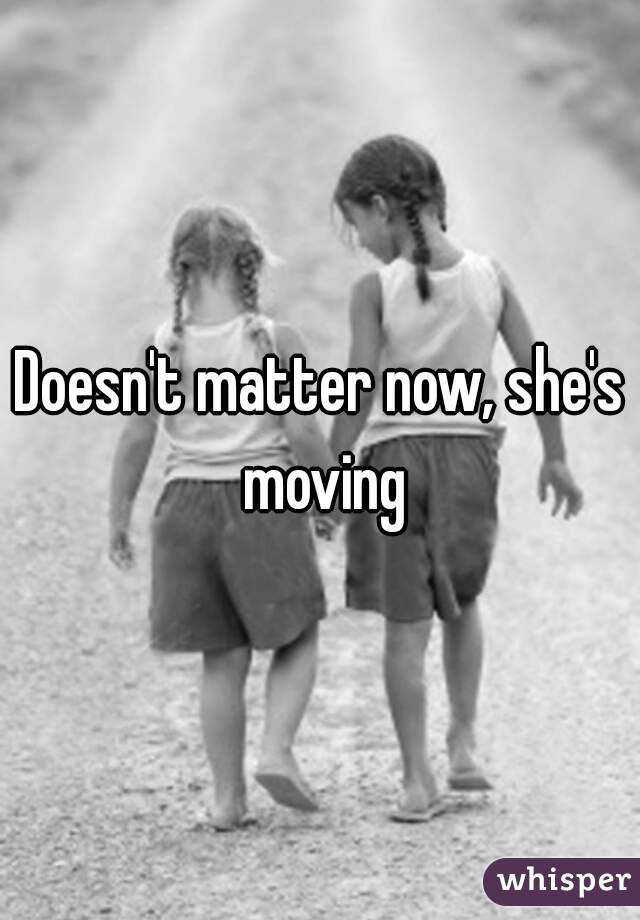 Doesn't matter now, she's moving