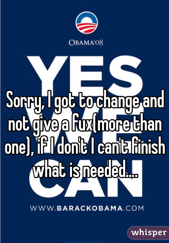 Sorry, I got to change and not give a fux(more than one), if I don't I can't finish what is needed....