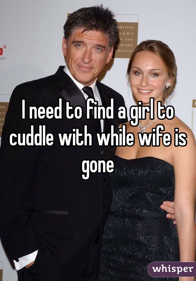 I need to find a girl to cuddle with while wife is gone