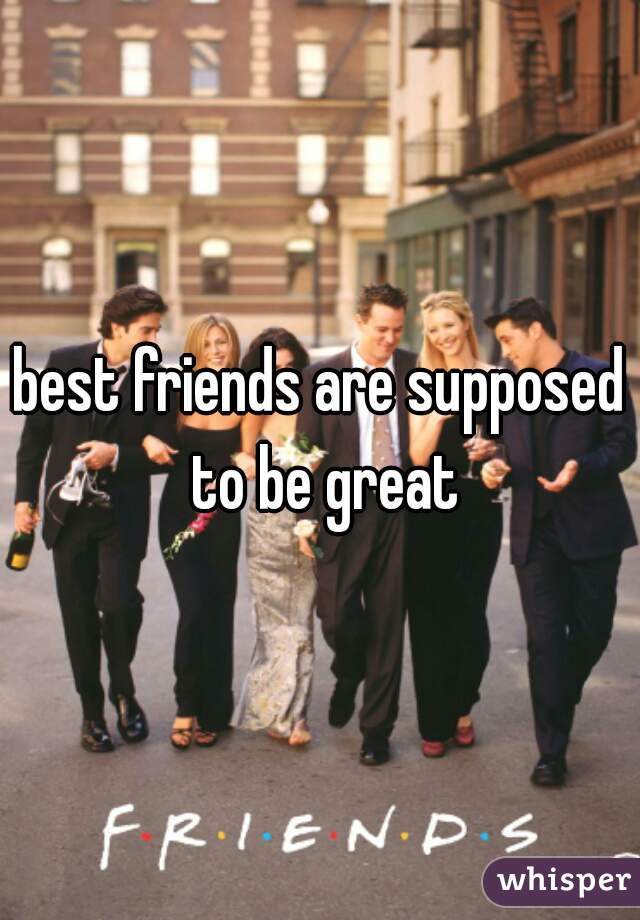 best friends are supposed to be great