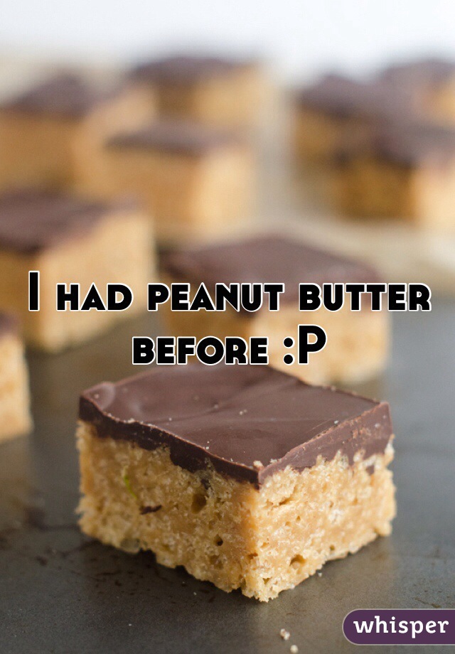 I had peanut butter before :P