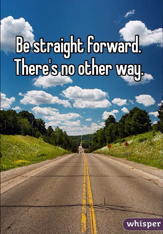 Be straight forward. There's no other way. 