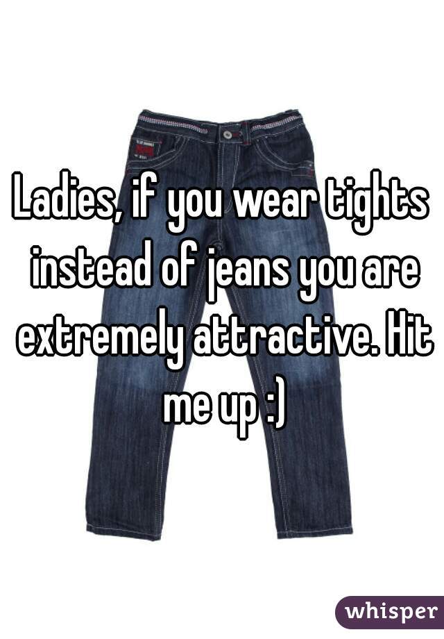 Ladies, if you wear tights instead of jeans you are extremely attractive. Hit me up :)