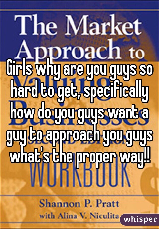 Girls why are you guys so hard to get, specifically how do you guys want a guy to approach you guys what's the proper way!!