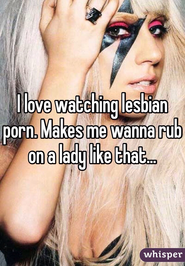 I love watching lesbian porn. Makes me wanna rub on a lady like that...