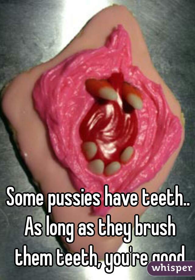 Some pussies have teeth.. As long as they brush them teeth, you're good