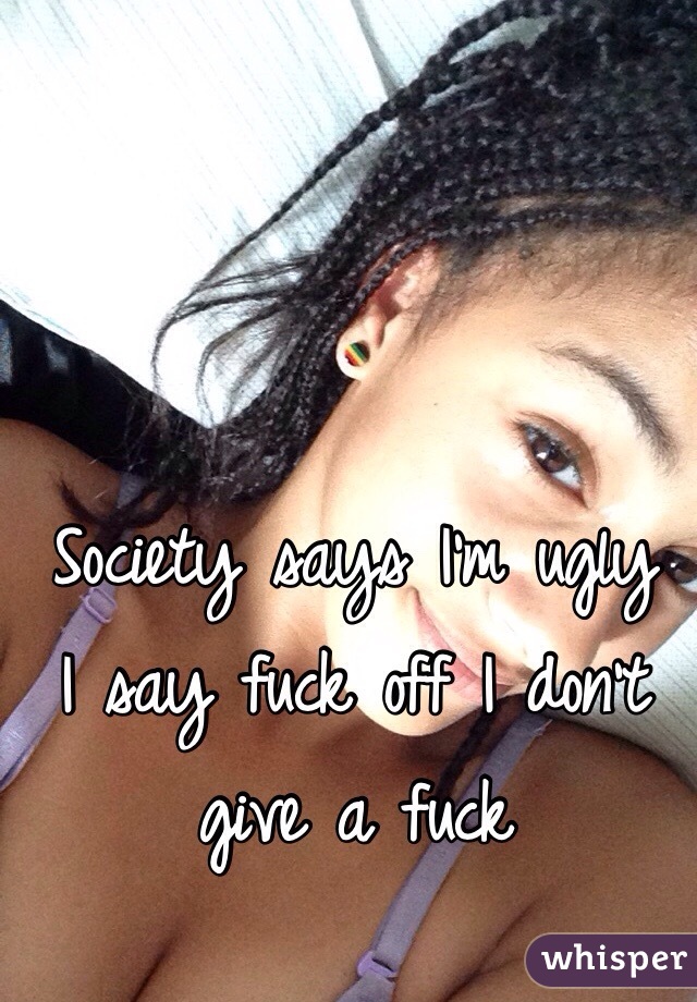 Society says I'm ugly
I say fuck off I don't give a fuck