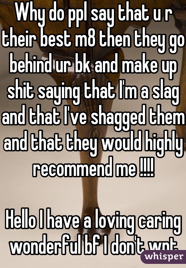 Why do ppl say that u r their best m8 then they go behind ur bk and make up shit saying that I'm a slag and that I've shagged them and that they would highly recommend me !!!!

Hello I have a loving caring wonderful bf I don't wnt any1 else xx
