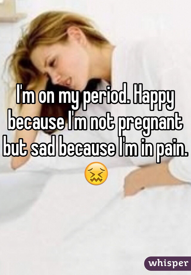 I'm on my period. Happy because I'm not pregnant but sad because I'm in pain. 😖