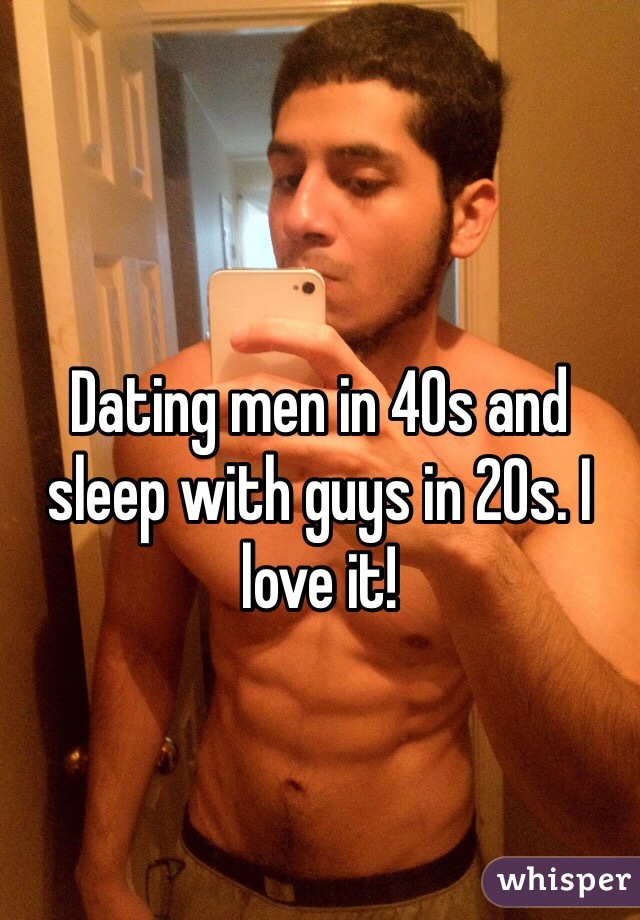 
Dating men in 40s and sleep with guys in 20s. I love it!