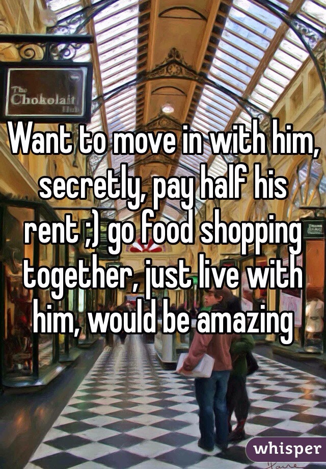 Want to move in with him, secretly, pay half his rent ;) go food shopping together, just live with him, would be amazing 