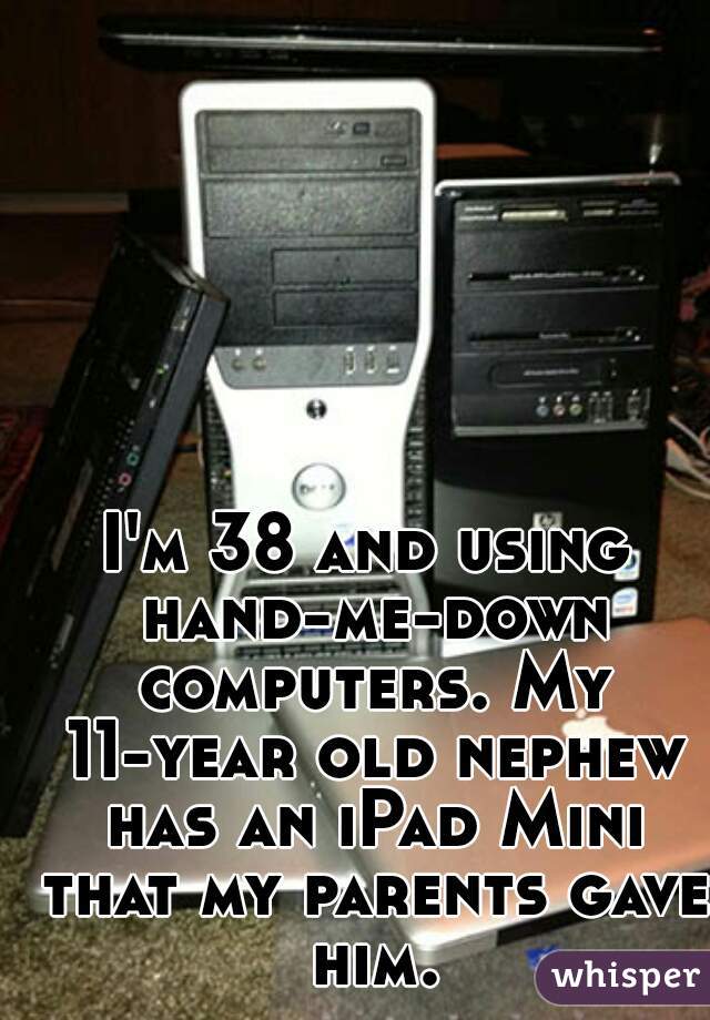 I'm 38 and using hand-me-down computers. My 11-year old nephew has an iPad Mini that my parents gave him.