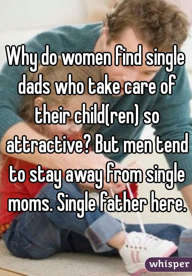 Why do women find single dads who take care of their child(ren) so attractive? But men tend to stay away from single moms. Single father here.