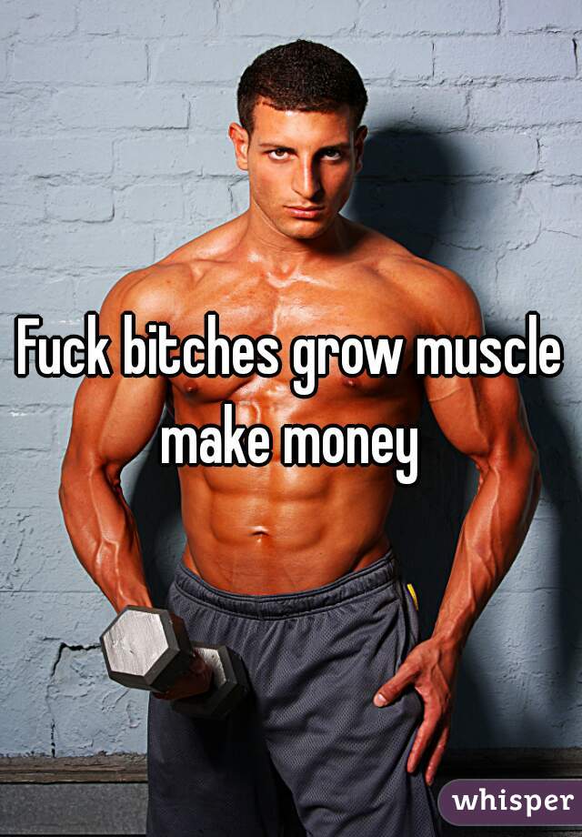 Fuck bitches grow muscle make money 