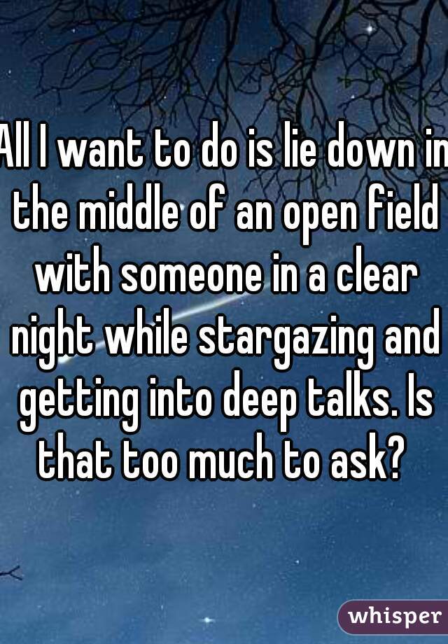 All I want to do is lie down in the middle of an open field with someone in a clear night while stargazing and getting into deep talks. Is that too much to ask? 
