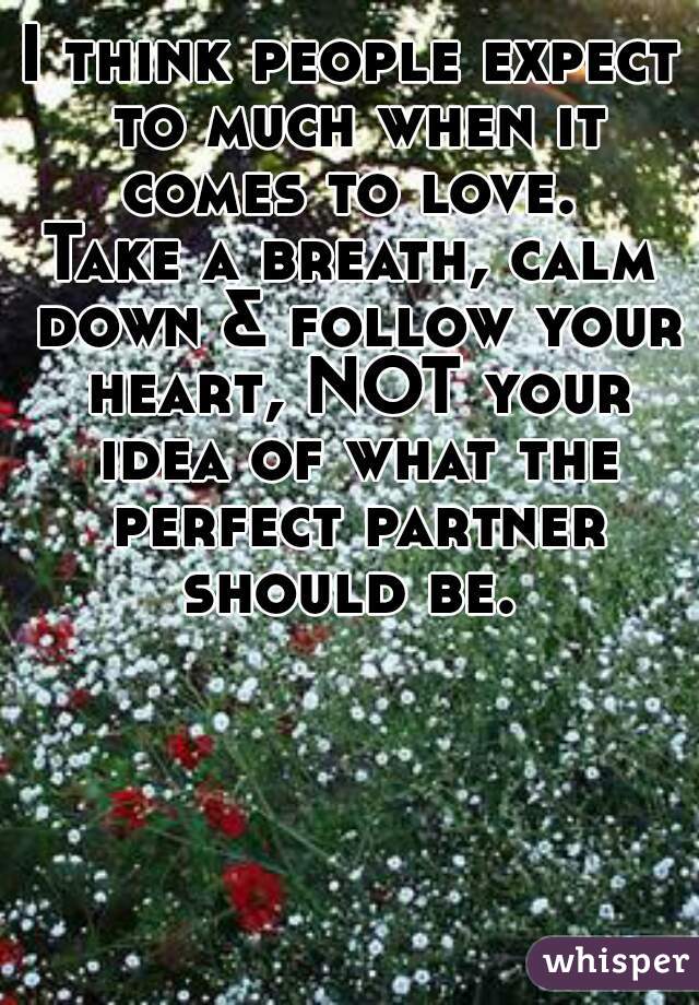 I think people expect to much when it comes to love. 
Take a breath, calm down & follow your heart, NOT your idea of what the perfect partner should be. 