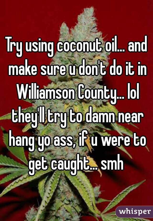 Try using coconut oil... and make sure u don't do it in Williamson County... lol they'll try to damn near hang yo ass, if u were to get caught... smh 
