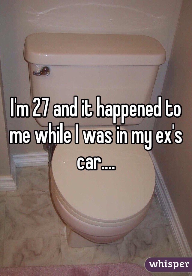 I'm 27 and it happened to me while I was in my ex's car.... 