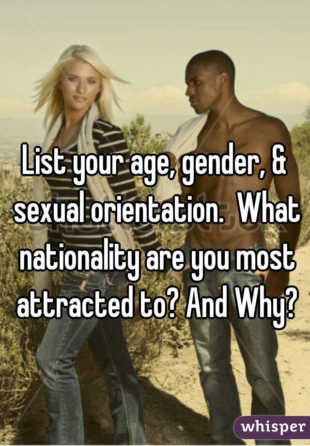 List your age, gender, & sexual orientation.  What nationality are you most attracted to? And Why?